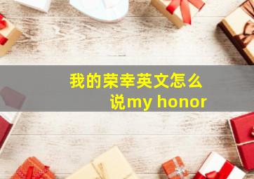 我的荣幸英文怎么说my honor